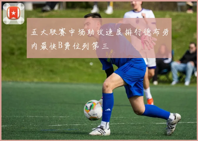 五大联赛中场助攻速度排行德布劳内最快B费位列第三