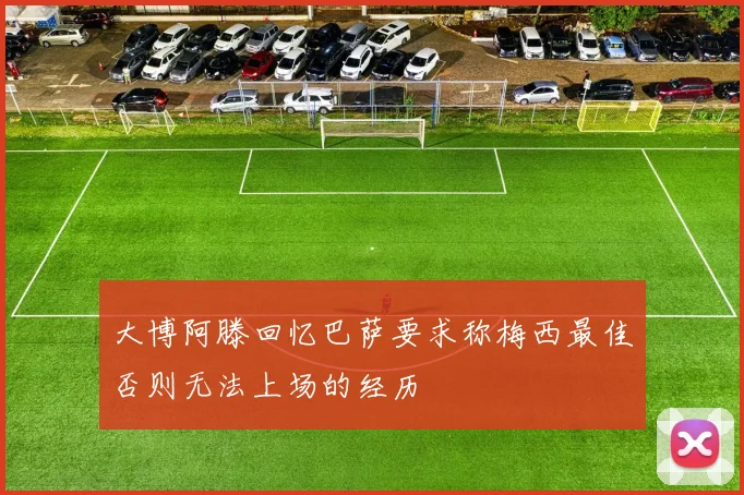 大博阿滕回忆巴萨要求称梅西最佳否则无法上场的经历