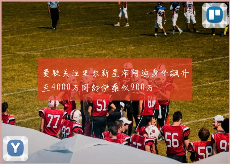 曼联关注里尔新星布阿迪身价飙升至4000万同龄伊桑仅900万