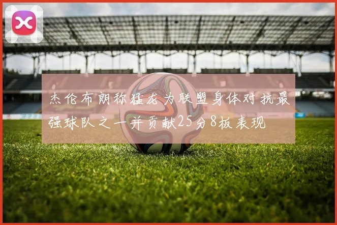 杰伦布朗称猛龙为联盟身体对抗最强球队之一并贡献25分8板表现