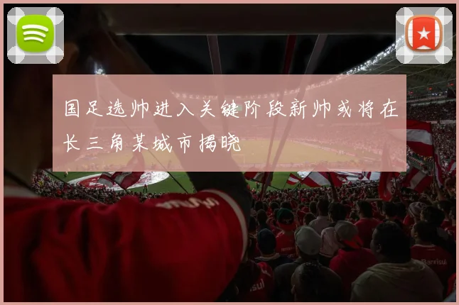 国足选帅进入关键阶段新帅或将在长三角某城市揭晓