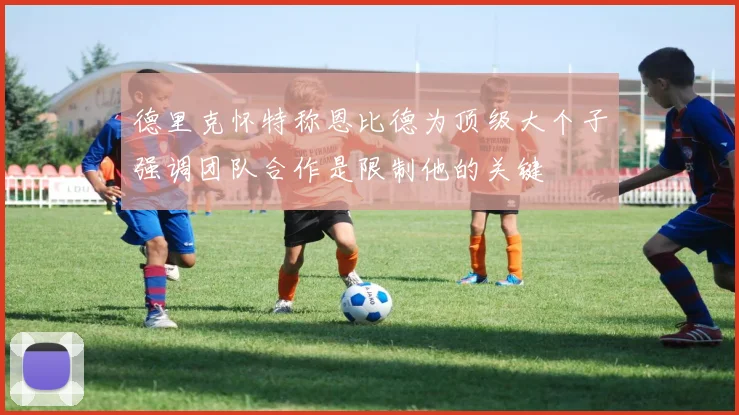 德里克怀特称恩比德为顶级大个子强调团队合作是限制他的关键