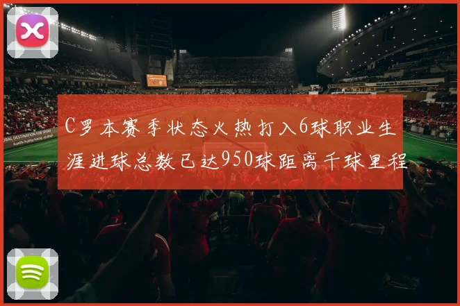 C罗本赛季状态火热打入6球职业生涯进球总数已达950球距离千球里程碑仅差50球