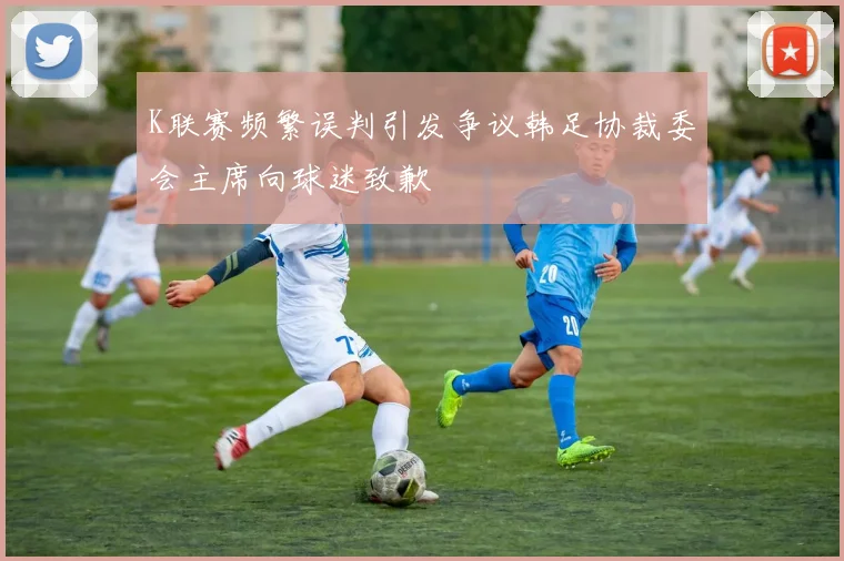 K联赛频繁误判引发争议韩足协裁委会主席向球迷致歉