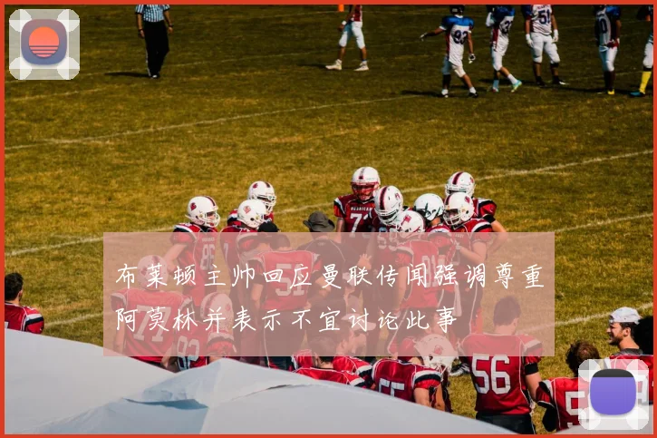 布莱顿主帅回应曼联传闻强调尊重阿莫林并表示不宜讨论此事