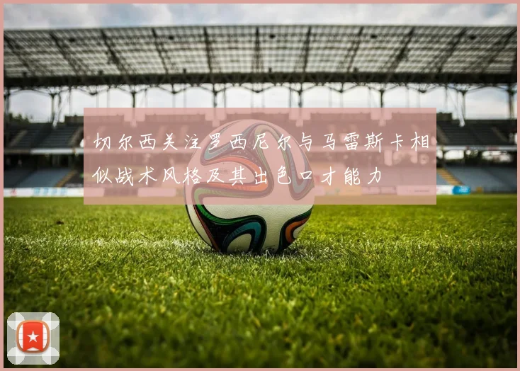 切尔西关注罗西尼尔与马雷斯卡相似战术风格及其出色口才能力