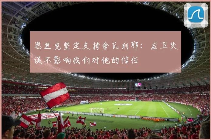 恩里克坚定支持舍瓦利耶：后卫失误不影响我们对他的信任