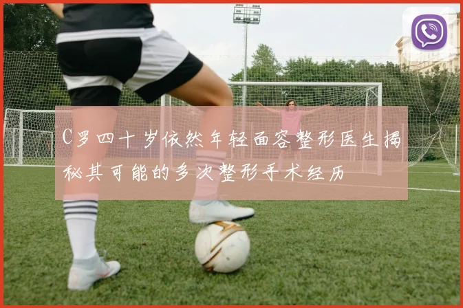 C罗四十岁依然年轻面容整形医生揭秘其可能的多次整形手术经历