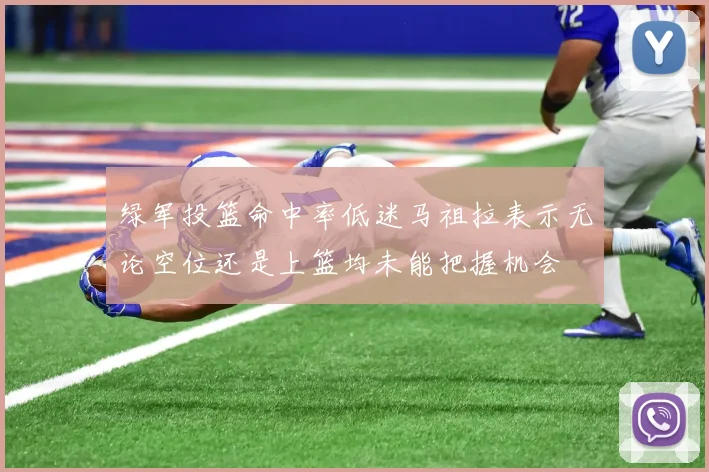 绿军投篮命中率低迷马祖拉表示无论空位还是上篮均未能把握机会