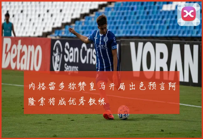 内格雷多称赞皇马开局出色预言阿隆索将成优秀教练