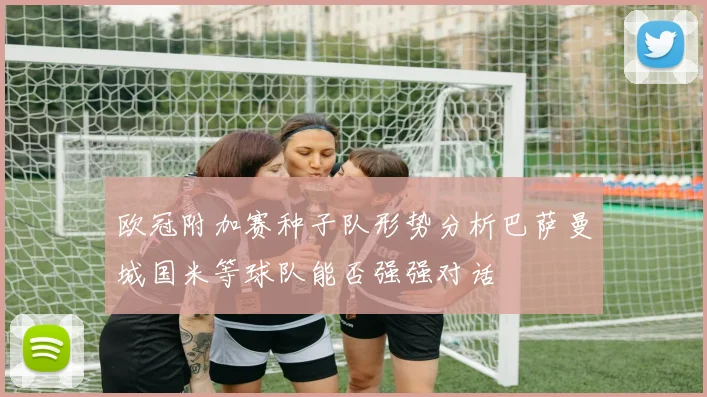 欧冠附加赛种子队形势分析巴萨曼城国米等球队能否强强对话