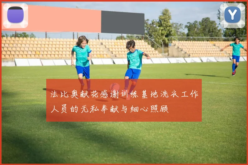 法比奥献花感谢训练基地洗衣工作人员的无私奉献与细心照顾