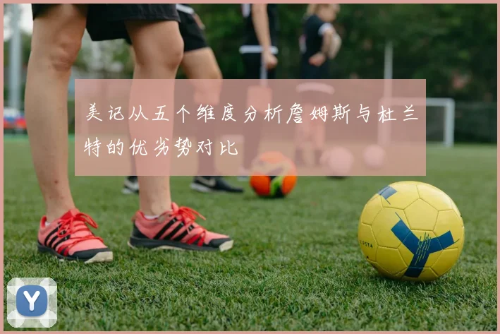 美记从五个维度分析詹姆斯与杜兰特的优劣势对比