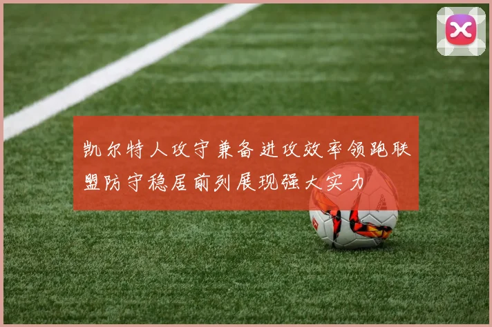凯尔特人攻守兼备进攻效率领跑联盟防守稳居前列展现强大实力