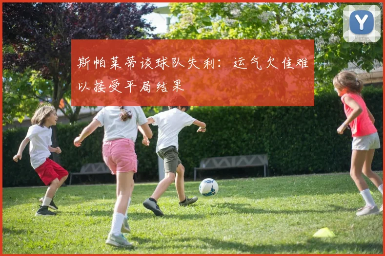 斯帕莱蒂谈球队失利：运气欠佳难以接受平局结果