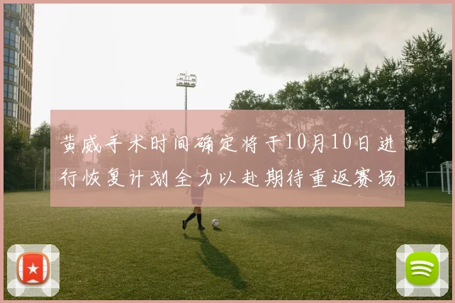 黄威手术时间确定将于10月10日进行恢复计划全力以赴期待重返赛场