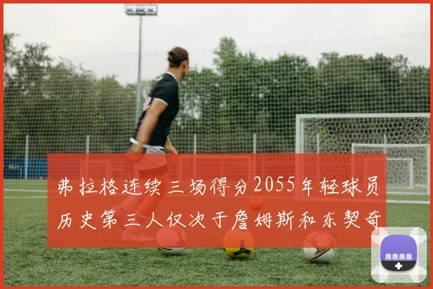 弗拉格连续三场得分2055年轻球员历史第三人仅次于詹姆斯和东契奇
