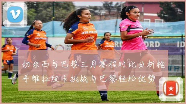 切尔西与巴黎三月赛程对比分析枪手维拉纽卡挑战与巴黎轻松优势