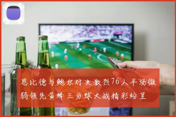 恩比德与鲍尔对决激烈76人半场微弱领先黄蜂三分球大战精彩纷呈