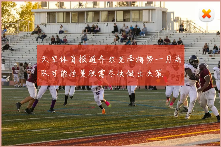 天空体育报道齐尔克泽梅努一月离队可能性曼联需尽快做出决策