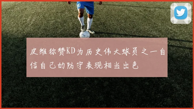 皮维称赞KD为历史伟大球员之一自信自己的防守表现相当出色