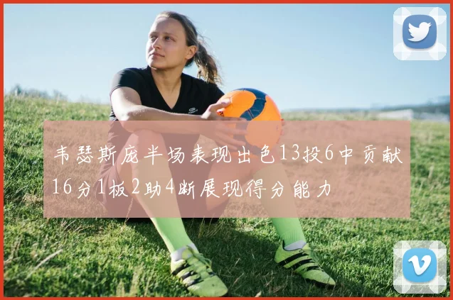 韦瑟斯庞半场表现出色13投6中贡献16分1板2助4断展现得分能力