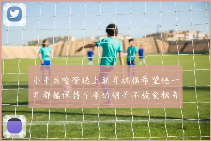 小卡为哈登送上新年祝福希望他一年都能保持干净的胡子不被食物弄脏