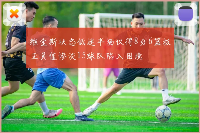 维金斯状态低迷半场仅得8分6篮板正负值惨淡15球队陷入困境
