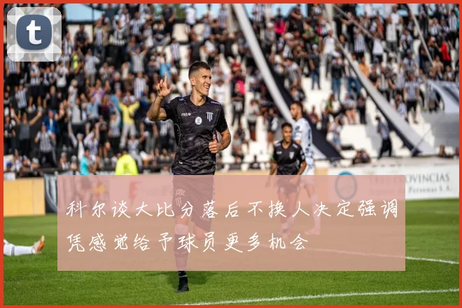 科尔谈大比分落后不换人决定强调凭感觉给予球员更多机会
