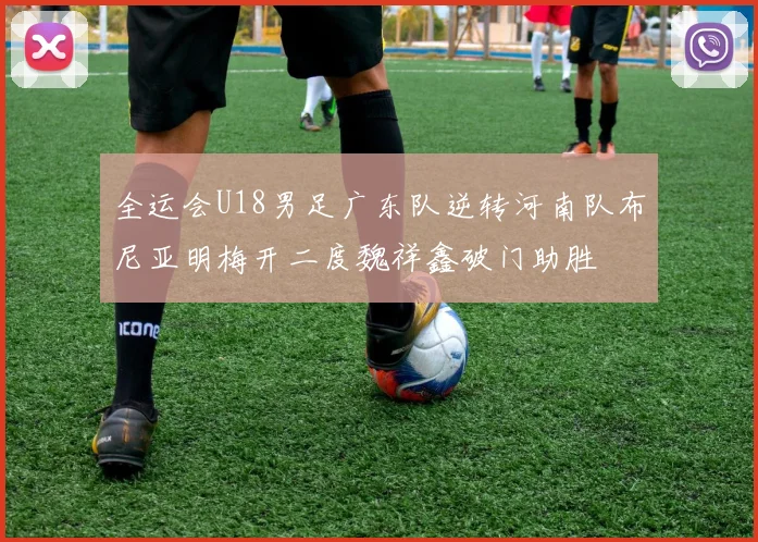 全运会U18男足广东队逆转河南队布尼亚明梅开二度魏祥鑫破门助胜