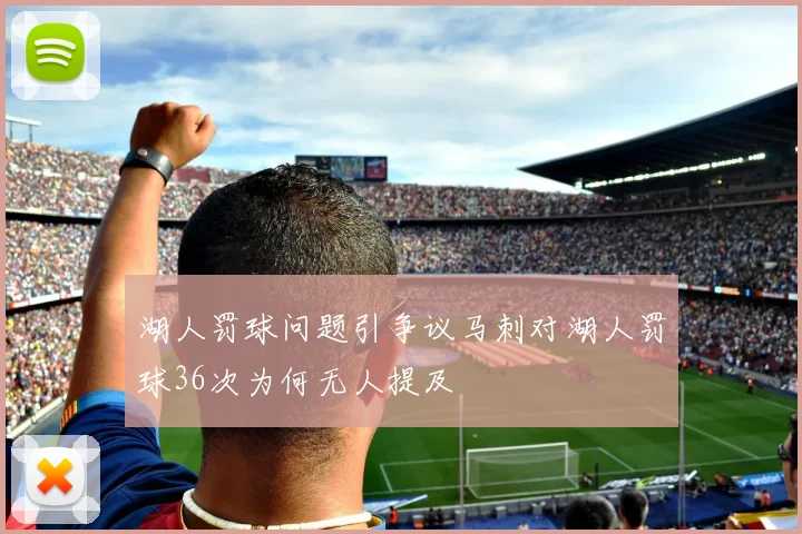 湖人罚球问题引争议马刺对湖人罚球36次为何无人提及