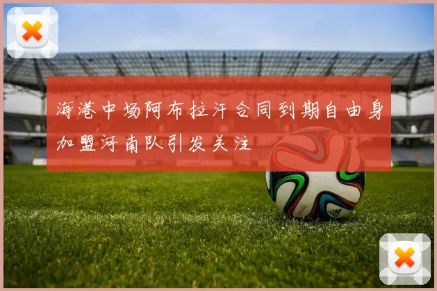海港中场阿布拉汗合同到期自由身加盟河南队引发关注