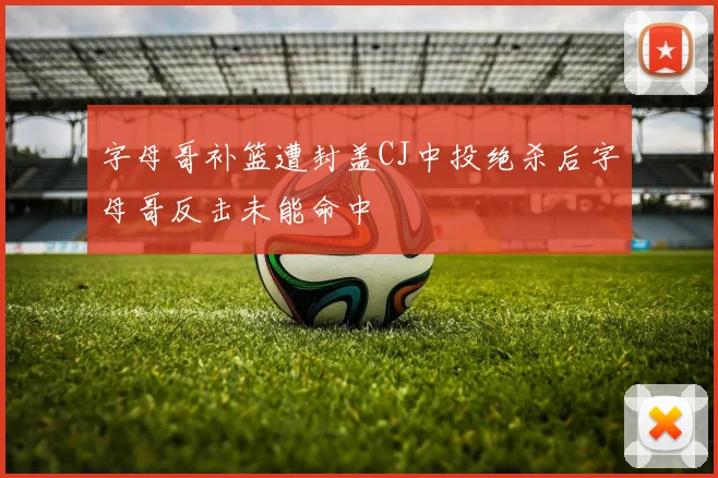 字母哥补篮遭封盖CJ中投绝杀后字母哥反击未能命中