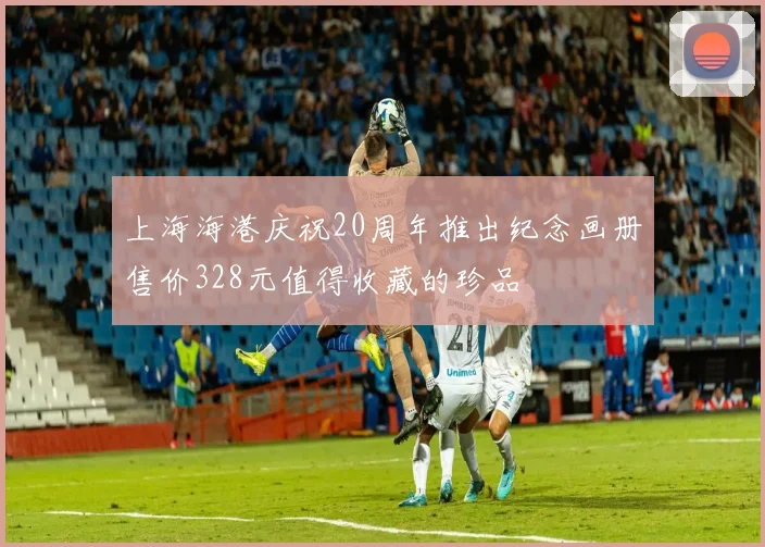 上海海港庆祝20周年推出纪念画册售价328元值得收藏的珍品