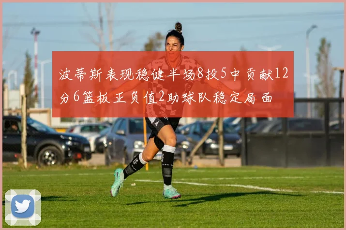 波蒂斯表现稳健半场8投5中贡献12分6篮板正负值2助球队稳定局面