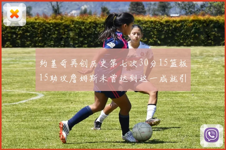 约基奇再创历史第七次30分15篮板15助攻詹姆斯未曾达到这一成就引发热议