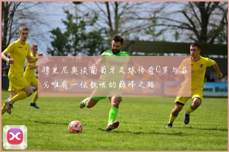 穆里尼奥谈葡萄牙足球传奇C罗与菲戈唯有一位教练的巅峰之路