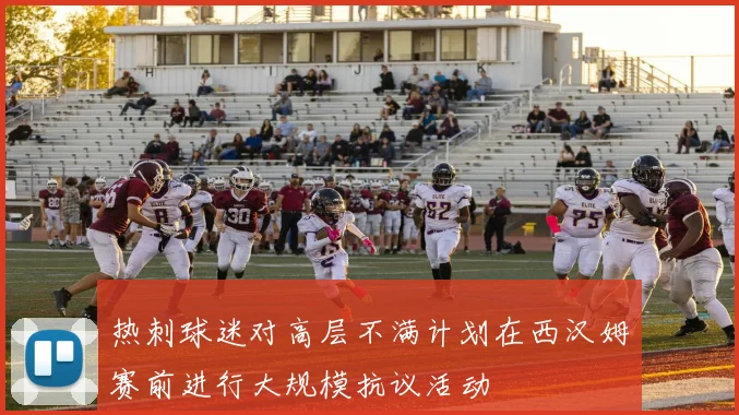 热刺球迷对高层不满计划在西汉姆赛前进行大规模抗议活动