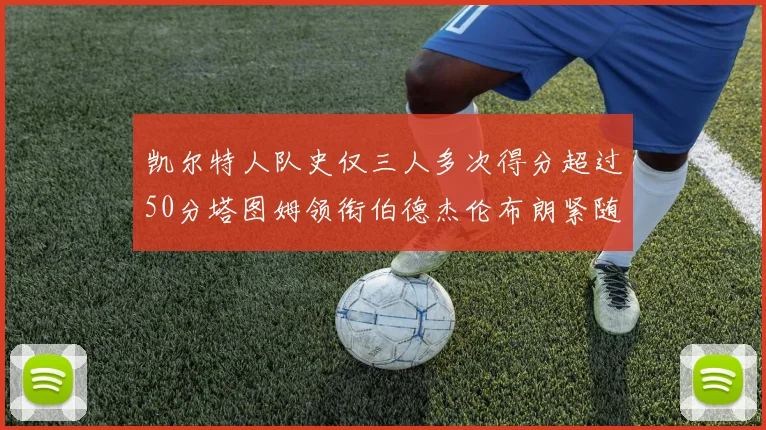 凯尔特人队史仅三人多次得分超过50分塔图姆领衔伯德杰伦布朗紧随其后