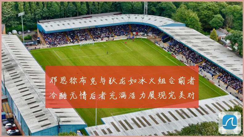邓恩称布克与狄龙如冰火组合前者冷酷无情后者充满活力展现完美对比