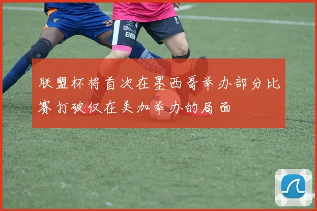 联盟杯将首次在墨西哥举办部分比赛打破仅在美加举办的局面