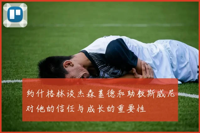 约什格林谈杰森基德和助教斯威尼对他的信任与成长的重要性
