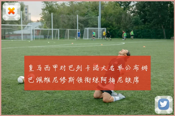 皇马西甲对巴列卡诺大名单公布姆巴佩维尼修斯领衔琼阿梅尼缺席