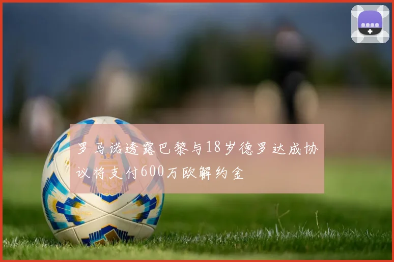 罗马诺透露巴黎与18岁德罗达成协议将支付600万欧解约金