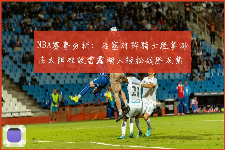 NBA赛事分析：活塞对阵骑士胜算渺茫太阳难敌雷霆湖人轻松战胜灰熊