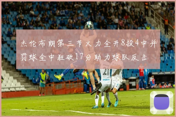 杰伦布朗第三节火力全开8投4中并罚球全中狂砍17分助力球队反击