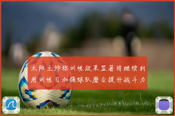 太阳主帅称训练效果显著将继续利用训练日加强球队磨合提升战斗力