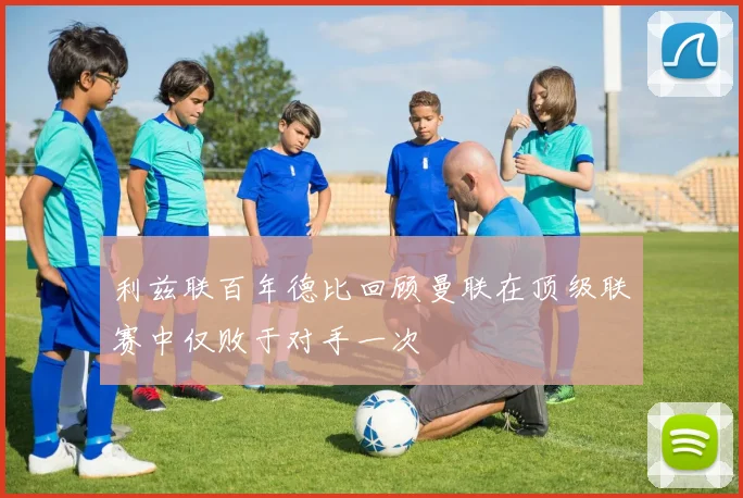 利兹联百年德比回顾曼联在顶级联赛中仅败于对手一次