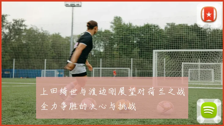 上田绮世与渡边刚展望对荷兰之战全力争胜的决心与挑战