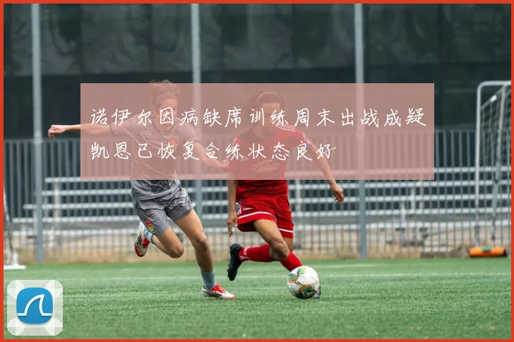 诺伊尔因病缺席训练周末出战成疑凯恩已恢复合练状态良好